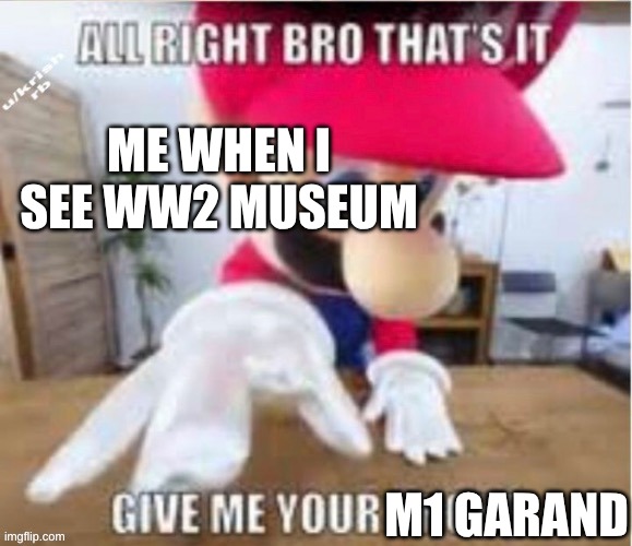 give | ME WHEN I SEE WW2 MUSEUM; M1 GARAND | image tagged in alright bro that's it give me your phone,ww2,guns | made w/ Imgflip meme maker