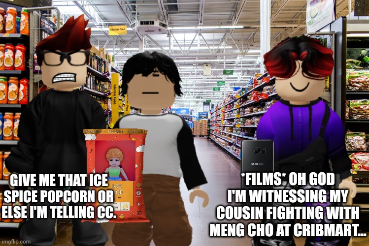 William is filming the situation between Moscovio and Meng Cho | *FILMS* OH GOD I'M WITNESSING MY COUSIN FIGHTING WITH MENG CHO AT CRIBMART... GIVE ME THAT ICE SPICE POPCORN OR ELSE I'M TELLING CC. | image tagged in mc,william,meng cho,cribmart | made w/ Imgflip meme maker