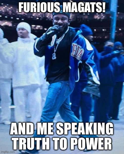 Furious maga | FURIOUS MAGATS! AND ME SPEAKING TRUTH TO POWER | image tagged in kendrick lamar superbowl | made w/ Imgflip meme maker