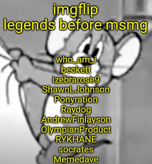 awww the skrunkly | imgflip legends before msmg; who_am_i
beckett
izebrarose9
ShawnLJohnson
Ponyration
Raydog
AndrewFinlayson
OlympianProduct
RYKHANE
socrates
Memedave | image tagged in awww the skrunkly | made w/ Imgflip meme maker