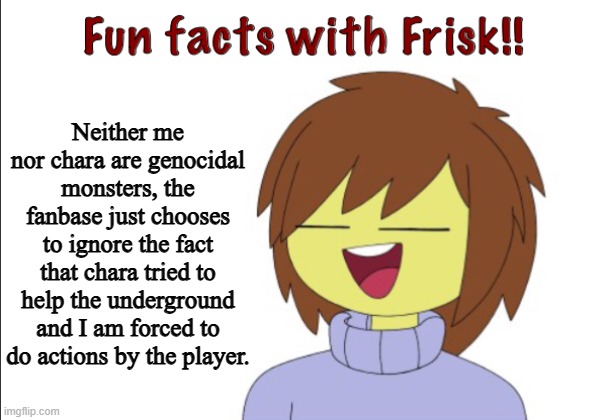 Oh? chara only appears in Undertale genocide? Cool! Huh? Genocide happens to be a route you can play? Amazing! | Neither me nor chara are genocidal monsters, the fanbase just chooses to ignore the fact that chara tried to help the underground and I am forced to do actions by the player. | image tagged in fun facts with frisk,undertale,funny,memes | made w/ Imgflip meme maker