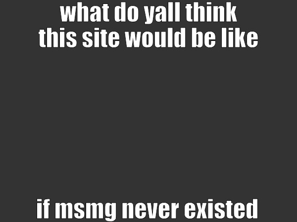 what do yall think this site would be like; if msmg never existed | image tagged in no background | made w/ Imgflip meme maker