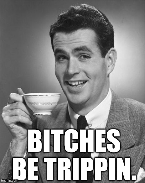 Bitches Be Trippin. | BITCHES BE TRIPPIN. | image tagged in man drinking coffee,bitches be trippin,bitches be tripping,women,women lol | made w/ Imgflip meme maker