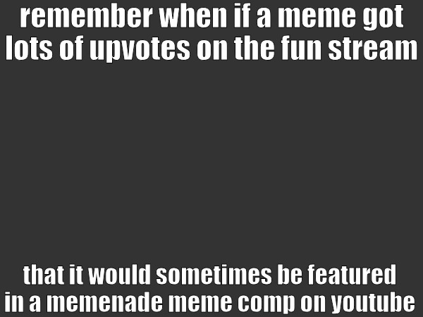 remember when if a meme got lots of upvotes on the fun stream; that it would sometimes be featured in a memenade meme comp on youtube | image tagged in no background | made w/ Imgflip meme maker