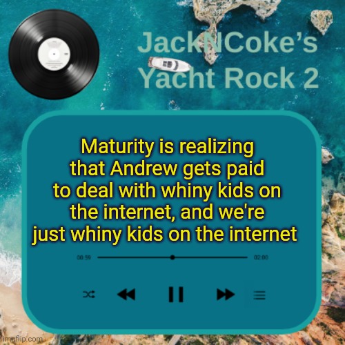 JackNCoke's new temp | Maturity is realizing that Andrew gets paid to deal with whiny kids on the internet, and we're just whiny kids on the internet | image tagged in jackncoke's new temp | made w/ Imgflip meme maker