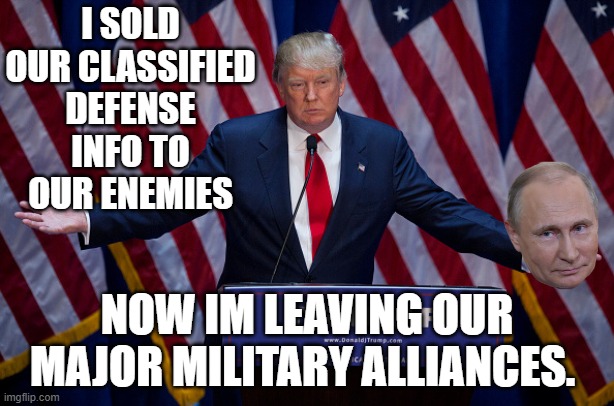 Get ready for another 9/11 | I SOLD OUR CLASSIFIED DEFENSE INFO TO OUR ENEMIES; NOW IM LEAVING OUR MAJOR MILITARY ALLIANCES. | image tagged in donald trump,traitor,manchurian,pedo empire | made w/ Imgflip meme maker