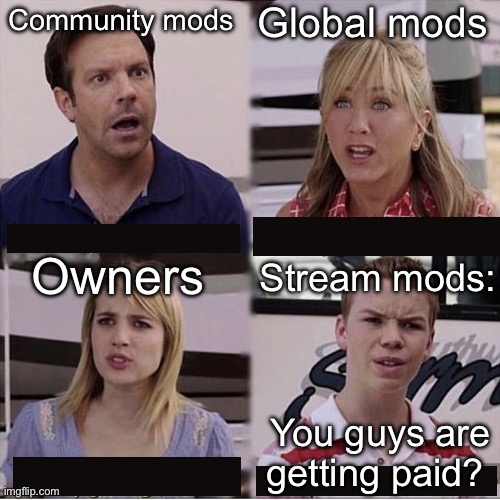 Imgflip lore | Global mods; Community mods; Stream mods:; Owners; You guys are getting paid? | image tagged in you guys are getting paid template,imgflip,owner,moderators | made w/ Imgflip meme maker