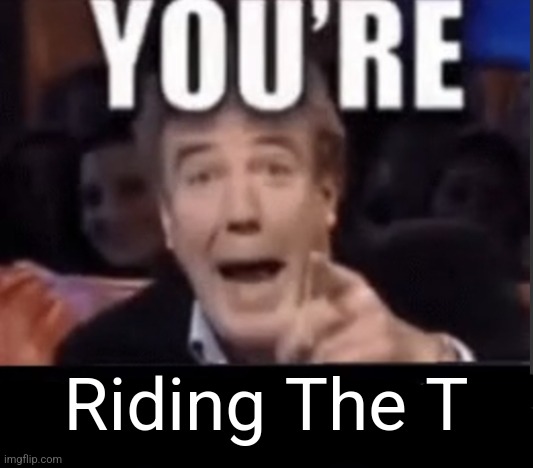 You're X (Blank) | Riding The T | image tagged in you're x blank | made w/ Imgflip meme maker