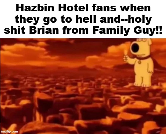 Brian | Hazbin Hotel fans when they go to hell and--holy shit Brian from Family Guy!! | image tagged in shitpost,brian family guy,brian griffin,hazbin hotel | made w/ Imgflip meme maker