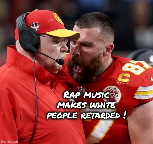 Travis Kelce screaming | Rap music makes white people retarded ! | image tagged in travis kelce screaming | made w/ Imgflip meme maker