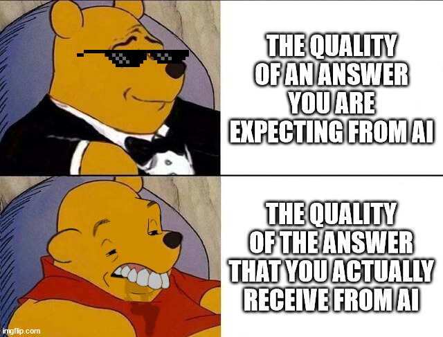 Tuxedo Winnie the Pooh grossed reverse | THE QUALITY OF AN ANSWER YOU ARE EXPECTING FROM AI; THE QUALITY OF THE ANSWER THAT YOU ACTUALLY RECEIVE FROM AI | image tagged in tuxedo winnie the pooh grossed reverse | made w/ Imgflip meme maker