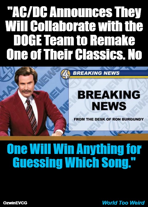 World Too Weird | "AC/DC Announces They 

Will Collaborate with the 

DOGE Team to Remake 

One of Their Classics. No; One Will Win Anything for

Guessing Which Song."; World Too Weird; OzwinEVCG | image tagged in ac/dc,breaking news with ron burgundy,doge,remake,government corruption,big balls | made w/ Imgflip meme maker