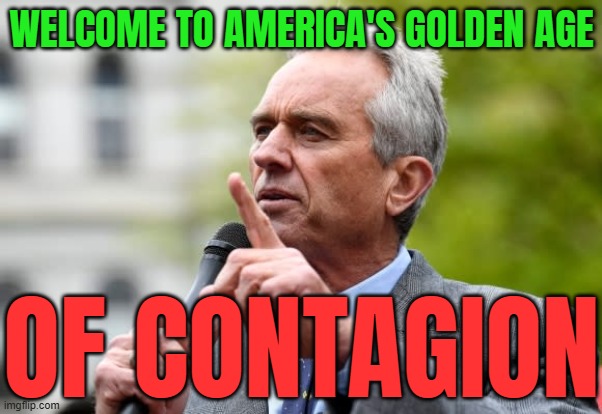 America’s Golden Age of Contagion | WELCOME TO AMERICA'S GOLDEN AGE; OF CONTAGION | image tagged in robert f kennedy jr,health,donald trump,kennedy,breaking news,scumbag republicans | made w/ Imgflip meme maker