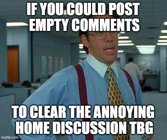 well the universal meme caption JUST NEEDED a reoccurring circumstance!! | IF YOU COULD POST 
EMPTY COMMENTS; TO CLEAR THE ANNOYING 
HOME DISCUSSION TBG | image tagged in memes,that would be great,universal caption,repetition,saturday,______ | made w/ Imgflip meme maker