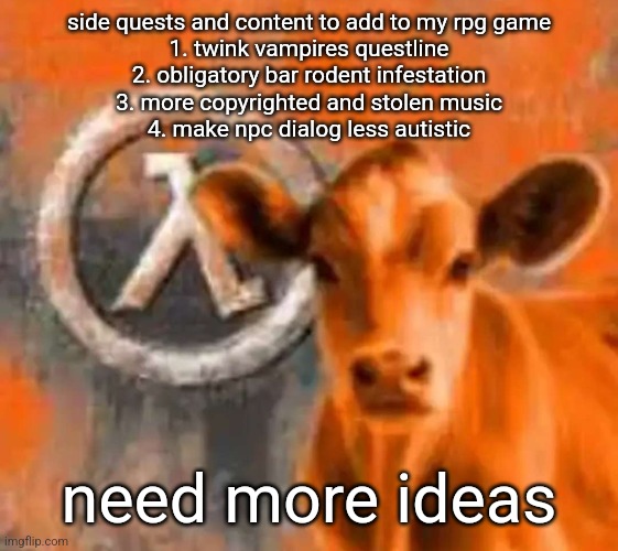 Calf-Life 1 | side quests and content to add to my rpg game
1. twink vampires questline
2. obligatory bar rodent infestation
3. more copyrighted and stolen music
4. make npc dialog less autistic; need more ideas | image tagged in calf-life 1 | made w/ Imgflip meme maker