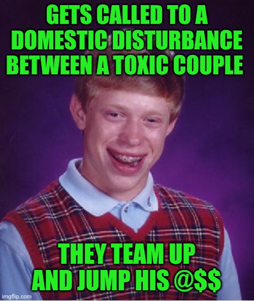 Funny | GETS CALLED TO A DOMESTIC DISTURBANCE BETWEEN A TOXIC COUPLE; THEY TEAM UP AND JUMP HIS @$$ | image tagged in memes,bad luck brian,toxic,couple,jump,domestic violence | made w/ Imgflip meme maker