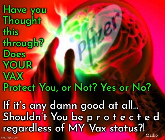 Yours works ONLY if I get one too  (huh?!  That will never make sense) | Have you
Thought
this
through?
Does
YOUR
VAX
Protect You, or Not? Yes or No? Marko; If it’s any damn good at all…
Shouldn’t You be p r o t e c t e d
regardless of MY Vax status?! | image tagged in memes,vaxhole have hole in their brain,either braindead or delusional to believe that,maybe both,fjb voters kissmyass | made w/ Imgflip meme maker