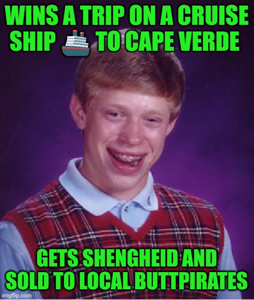 Funny | WINS A TRIP ON A CRUISE SHIP 🚢 TO CAPE VERDE; GETS SHENGHEID AND SOLD TO LOCAL BUTTPIRATES | image tagged in memes,bad luck brian,cruise ship,pirates,kidnap,sold out | made w/ Imgflip meme maker