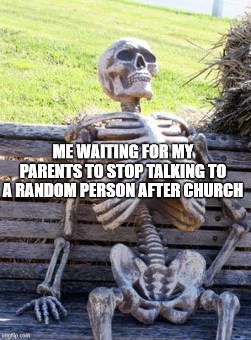 Waiting Skeleton | ME WAITING FOR MY PARENTS TO STOP TALKING TO A RANDOM PERSON AFTER CHURCH | image tagged in memes,waiting skeleton | made w/ Imgflip meme maker