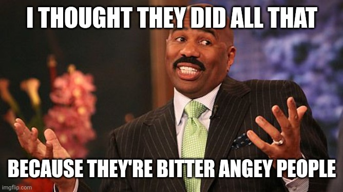 shrug | I THOUGHT THEY DID ALL THAT BECAUSE THEY'RE BITTER ANGRY PEOPLE | image tagged in shrug | made w/ Imgflip meme maker