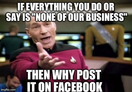 Picard Wtf | IF EVERYTHING YOU DO OR SAY IS "NONE OF OUR BUSINESS" THEN WHY POST IT ON FACEBOOK | image tagged in memes,picard wtf | made w/ Imgflip meme maker