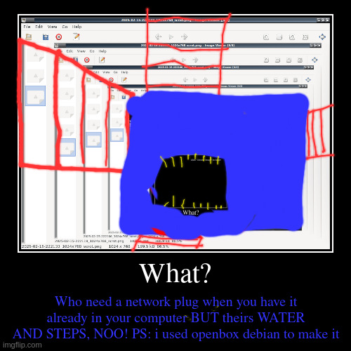 network smetwork | What? | Who need a network plug when you have it already in your computer BUT theirs WATER AND STEPS, NOO! PS: i used openbox debian to make | image tagged in funny,water,network,steps,stairs | made w/ Imgflip demotivational maker