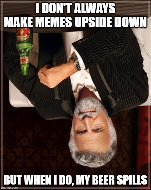 The Most Interesting Man In The World Meme | I DON'T ALWAYS MAKE MEMES UPSIDE DOWN BUT WHEN I DO, MY BEER SPILLS | image tagged in memes,the most interesting man in the world | made w/ Imgflip meme maker