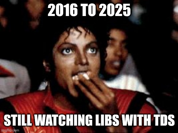 michael jackson eating popcorn | 2016 TO 2025 STILL WATCHING LIBS WITH TDS | image tagged in michael jackson eating popcorn | made w/ Imgflip meme maker