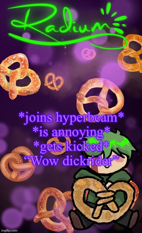 Radium Pretzel temp (ly Disco) | *joins hyperbeam*
*is annoying*
*gets kicked*
“Wow dickrider” | image tagged in radium pretzel temp ly disco | made w/ Imgflip meme maker