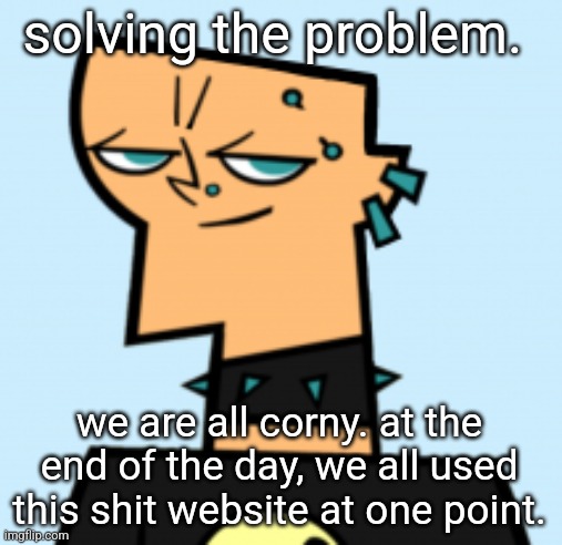 duncan | solving the problem. we are all corny. at the end of the day, we all used this shit website at one point. | image tagged in duncan | made w/ Imgflip meme maker