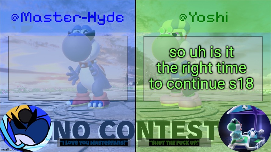 Yoshi & Master-Hyde | so uh is it the right time to continue s18 | image tagged in yoshi master-hyde | made w/ Imgflip meme maker