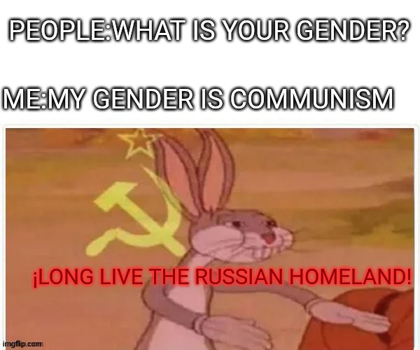 communist bugs bunny | PEOPLE:WHAT IS YOUR GENDER? ME:MY GENDER IS COMMUNISM ¡LONG LIVE THE RUSSIAN HOMELAND! | image tagged in communist bugs bunny | made w/ Imgflip meme maker