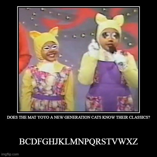 Yoyo and Yaya's reunion?! | DOES THE MAT YOYO A NEW GENERATION CATS KNOW THEIR CLASSICS? | BCDFGHJKLMNPQRSTVWXZ | image tagged in funny,demotivationals | made w/ Imgflip demotivational maker