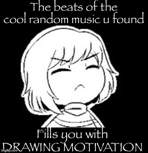 FINALLY! | The beats of the cool random music u found; Fills you with DRAWING MOTIVATION | image tagged in filled with determination | made w/ Imgflip meme maker