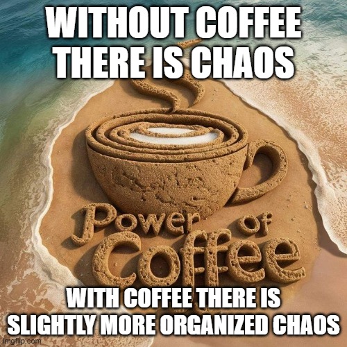 coffee | WITHOUT COFFEE THERE IS CHAOS; WITH COFFEE THERE IS SLIGHTLY MORE ORGANIZED CHAOS | image tagged in memes | made w/ Imgflip meme maker