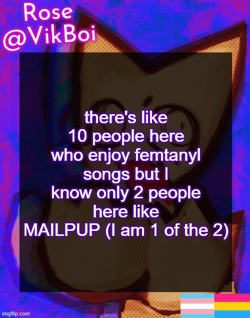 Rose's femtanyl Temp | there's like 10 people here who enjoy femtanyl songs but I know only 2 people here like MAILPUP (I am 1 of the 2) | image tagged in rose's femtanyl temp | made w/ Imgflip meme maker
