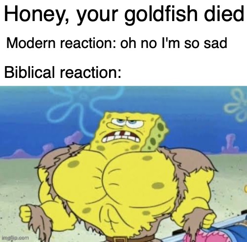 And he tore his clothes | Honey, your goldfish died; Modern reaction: oh no I'm so sad; Biblical reaction: | image tagged in buff spongebob | made w/ Imgflip meme maker