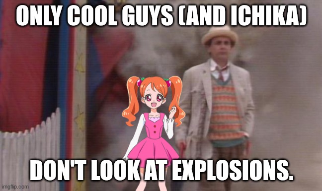 LMAO | ONLY COOL GUYS (AND ICHIKA); DON'T LOOK AT EXPLOSIONS. | image tagged in doctor who 7 explosion,precure,doctor who | made w/ Imgflip meme maker