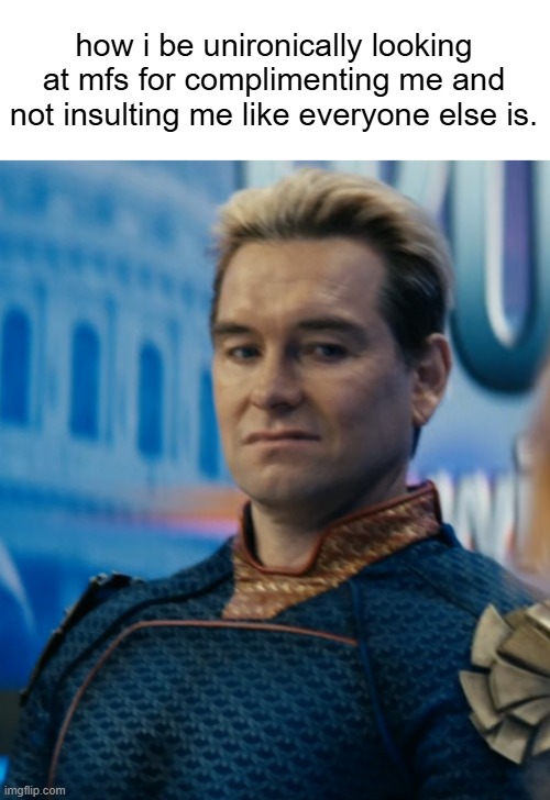 i feel more better if everyone is just hating on me as they should | how i be unironically looking at mfs for complimenting me and not insulting me like everyone else is. | image tagged in homelander disgusted | made w/ Imgflip meme maker