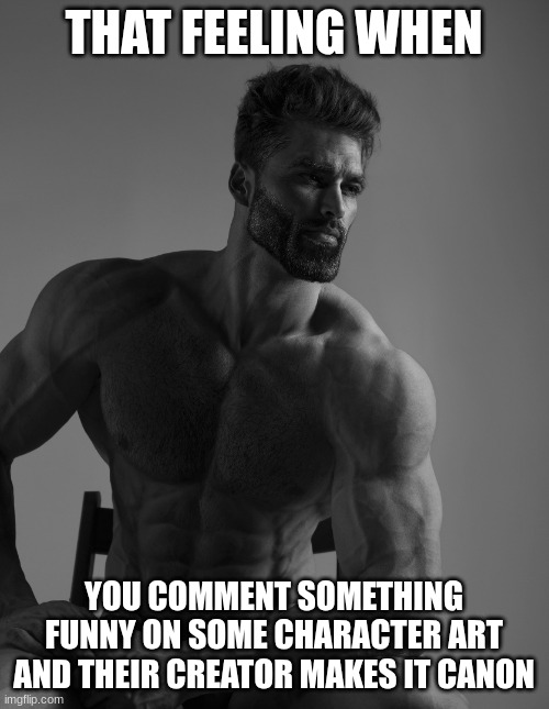 Giga Chad | THAT FEELING WHEN YOU COMMENT SOMETHING FUNNY ON SOME CHARACTER ART AND THEIR CREATOR MAKES IT CANON | image tagged in giga chad | made w/ Imgflip meme maker