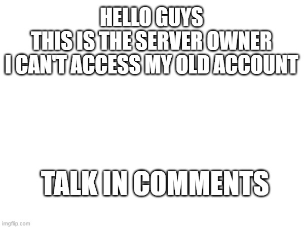 I'm back | HELLO GUYS
THIS IS THE SERVER OWNER
I CAN'T ACCESS MY OLD ACCOUNT; TALK IN COMMENTS | made w/ Imgflip meme maker