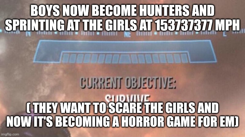 Current Objective: Survive | BOYS NOW BECOME HUNTERS AND SPRINTING AT THE GIRLS AT 153737377 MPH ( THEY WANT TO SCARE THE GIRLS AND NOW IT'S BECOMING A HORROR GAME FOR E | image tagged in current objective survive | made w/ Imgflip meme maker