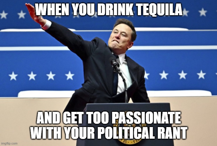 Drunk Politics Gone Wrong | WHEN YOU DRINK TEQUILA; AND GET TOO PASSIONATE WITH YOUR POLITICAL RANT | image tagged in nazi elon,elon musk | made w/ Imgflip meme maker