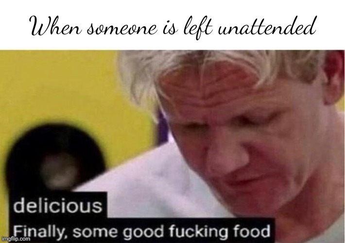 Gordon Ramsay some good food | When someone is left unattended | image tagged in gordon ramsay some good food | made w/ Imgflip meme maker