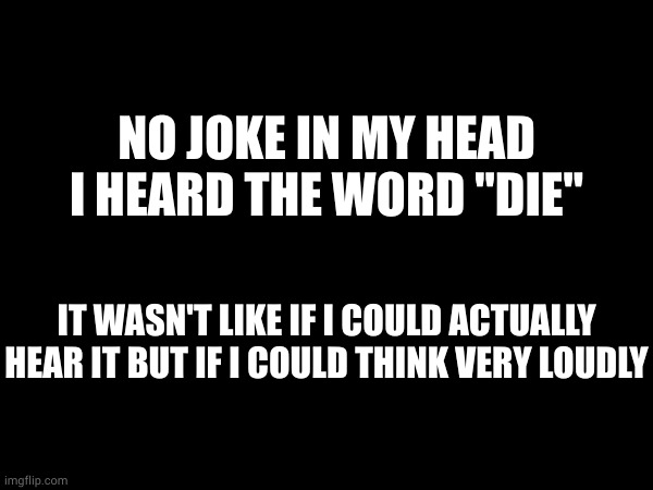 NO JOKE IN MY HEAD I HEARD THE WORD "DIE"; IT WASN'T LIKE IF I COULD ACTUALLY HEAR IT BUT IF I COULD THINK VERY LOUDLY | made w/ Imgflip meme maker