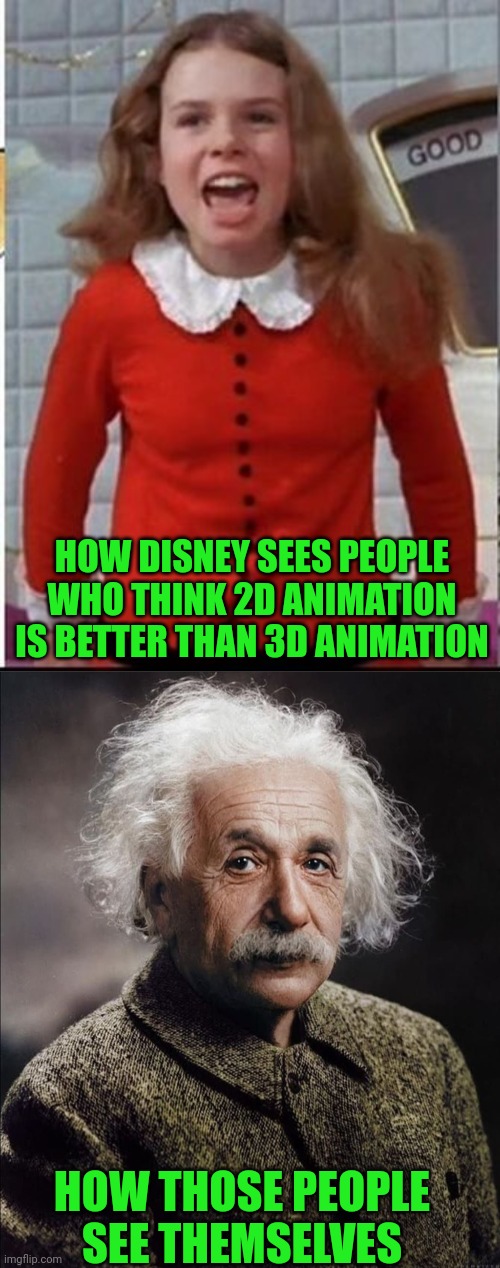 Why Disney isn't giving us 2D animated movies | HOW DISNEY SEES PEOPLE WHO THINK 2D ANIMATION IS BETTER THAN 3D ANIMATION; HOW THOSE PEOPLE
SEE THEMSELVES | image tagged in disney,2d,3d,animation,veruca salt,albert einstein | made w/ Imgflip meme maker