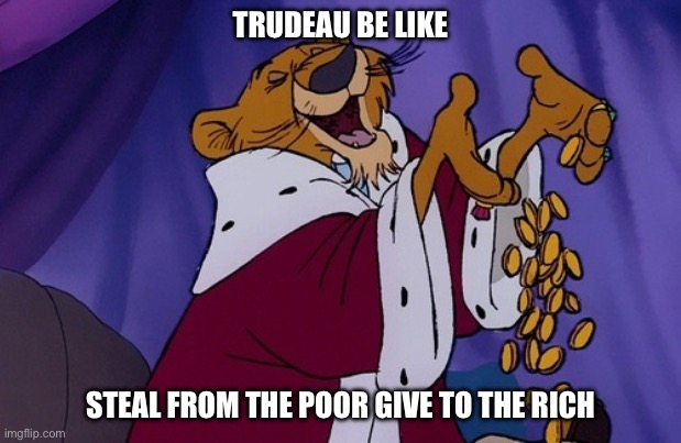 Trudeau | TRUDEAU BE LIKE; STEAL FROM THE POOR GIVE TO THE RICH | image tagged in justin trudeau,liberals,meanwhile in canada,canada | made w/ Imgflip meme maker