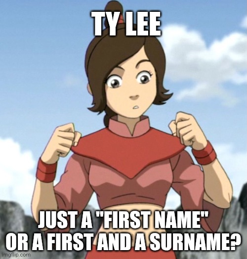 Ty Lee, first or surname? | TY LEE; JUST A "FIRST NAME" OR A FIRST AND A SURNAME? | image tagged in avatar the last airbender,avatar,atla | made w/ Imgflip meme maker