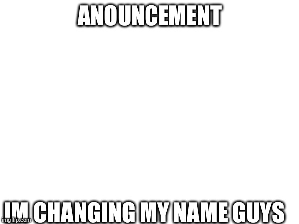 ANOUNCEMENT; IM CHANGING MY NAME GUYS | made w/ Imgflip meme maker