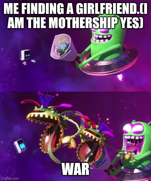 Nebulax trick Mothership's core with fake Flowers | ME FINDING A GIRLFRIEND.(I AM THE MOTHERSHIP YES); WAR | image tagged in nebulax trick mothership's core with fake flowers | made w/ Imgflip meme maker